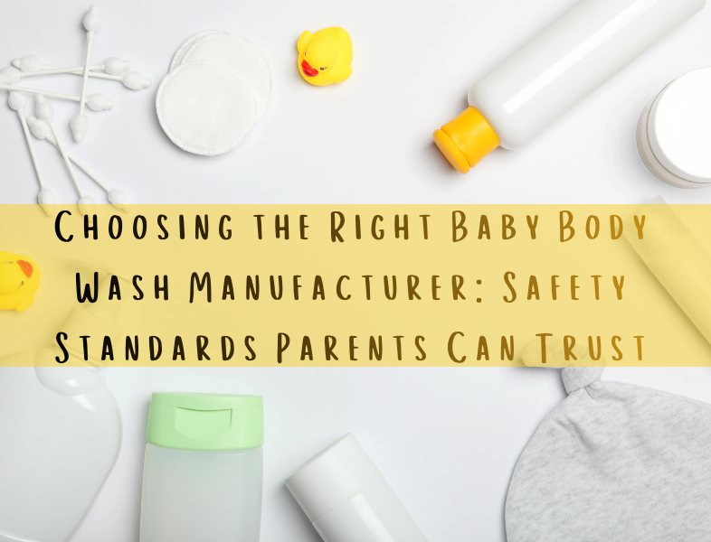 Choosing the Right Baby Body Wash Manufacturer: Safety Standards Parents Can Trust